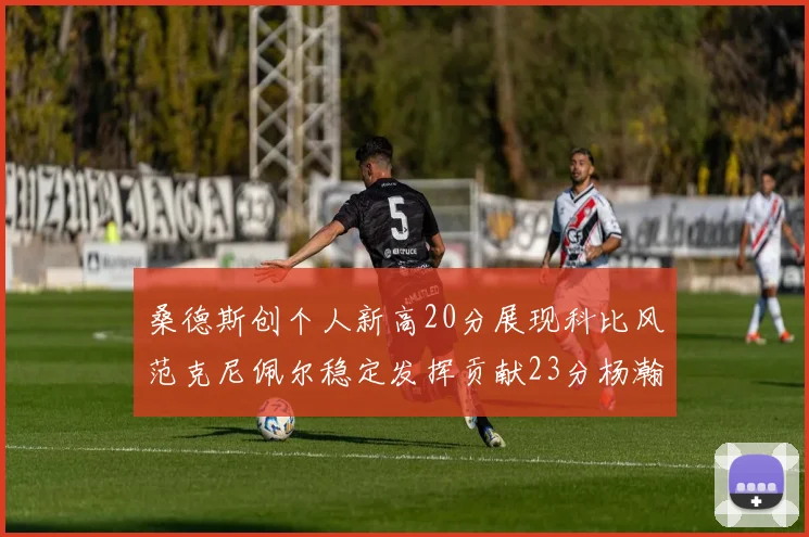 桑德斯创个人新高20分展现科比风范克尼佩尔稳定发挥贡献23分杨瀚森短短2分钟斩获4分