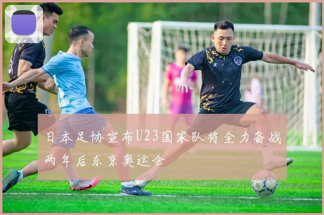 日本足协宣布U23国家队将全力备战两年后东京奥运会