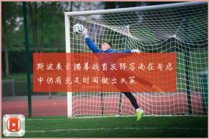 斯波表示揭幕战首发阵容尚在考虑中仍有充足时间做出决策