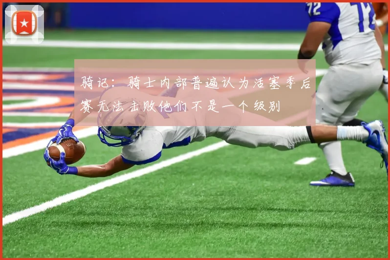 骑记：骑士内部普遍认为活塞季后赛无法击败他们不是一个级别