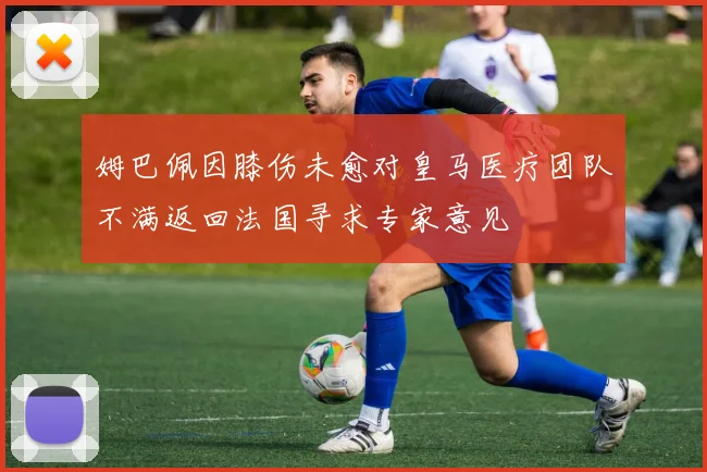 姆巴佩因膝伤未愈对皇马医疗团队不满返回法国寻求专家意见