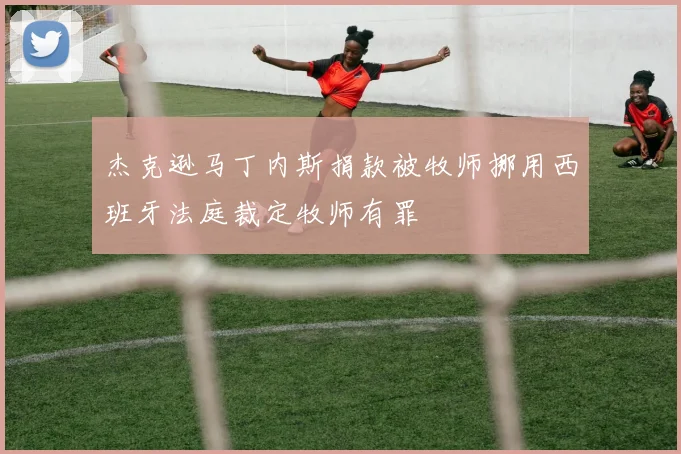 杰克逊马丁内斯捐款被牧师挪用西班牙法庭裁定牧师有罪