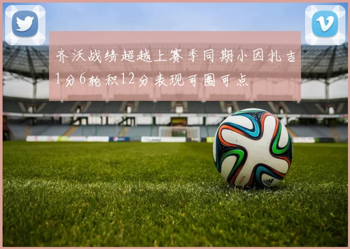 齐沃战绩超越上赛季同期小因扎吉1分6轮积12分表现可圈可点