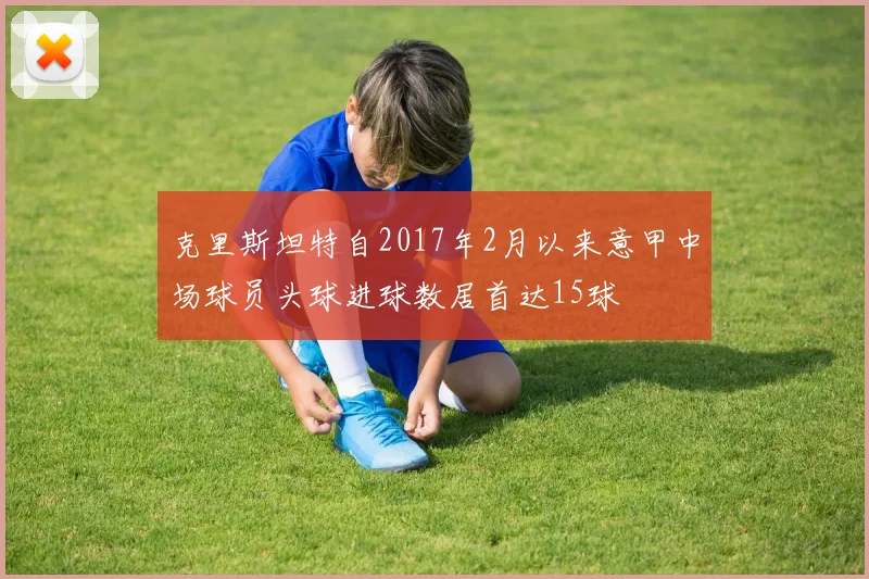 克里斯坦特自2017年2月以来意甲中场球员头球进球数居首达15球