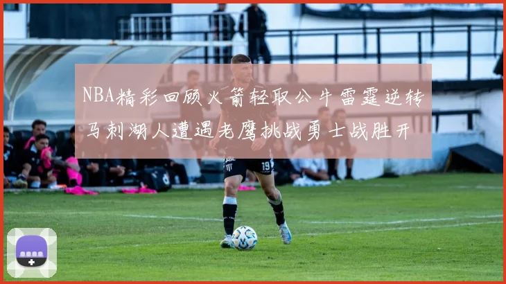 NBA精彩回顾火箭轻取公牛雷霆逆转马刺湖人遭遇老鹰挑战勇士战胜开拓者
