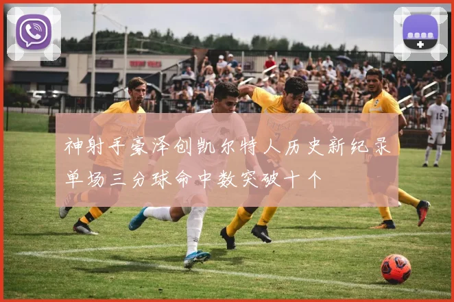 神射手豪泽创凯尔特人历史新纪录单场三分球命中数突破十个