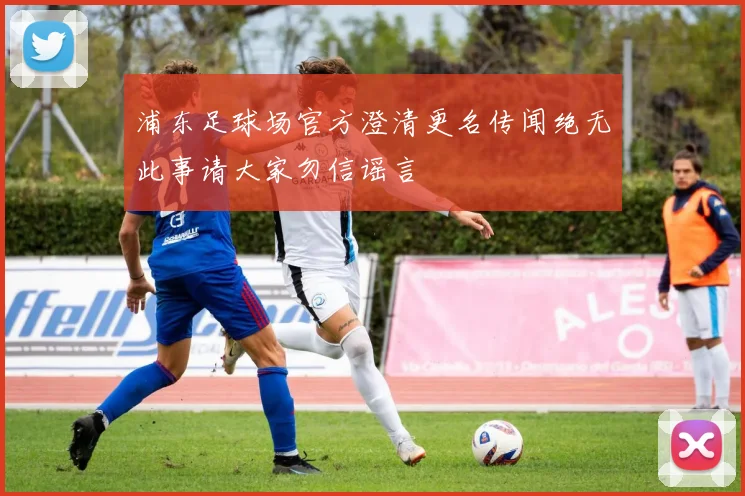 浦东足球场官方澄清更名传闻绝无此事请大家勿信谣言