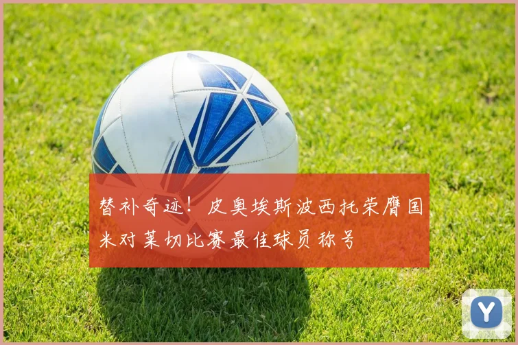 替补奇迹！皮奥埃斯波西托荣膺国米对莱切比赛最佳球员称号