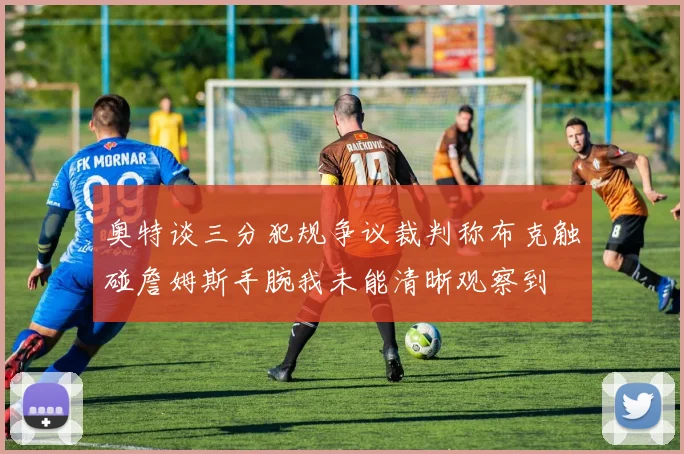 奥特谈三分犯规争议裁判称布克触碰詹姆斯手腕我未能清晰观察到