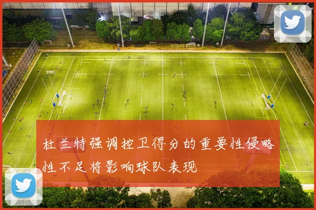 杜兰特强调控卫得分的重要性侵略性不足将影响球队表现