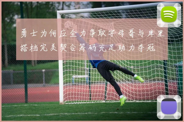 勇士为何应全力争取字母哥与库里搭档完美契合筹码充足助力夺冠