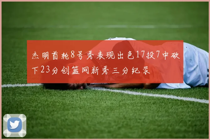 杰明首轮8号秀表现出色17投7中砍下23分创篮网新秀三分纪录