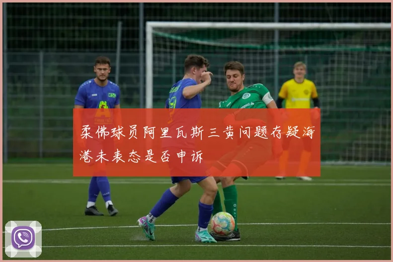 柔佛球员阿里瓦斯三黄问题存疑海港未表态是否申诉