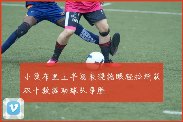 小莫布里上半场表现抢眼轻松斩获双十数据助球队争胜