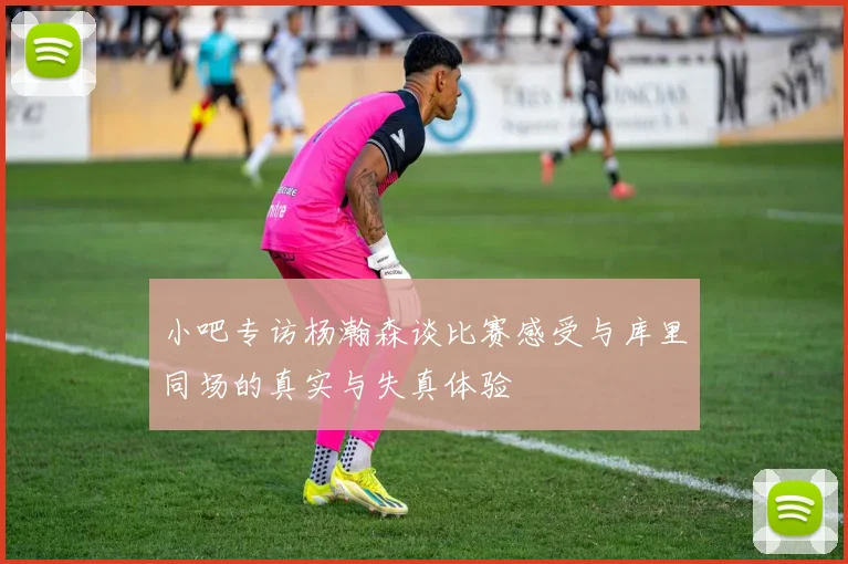小吧专访杨瀚森谈比赛感受与库里同场的真实与失真体验