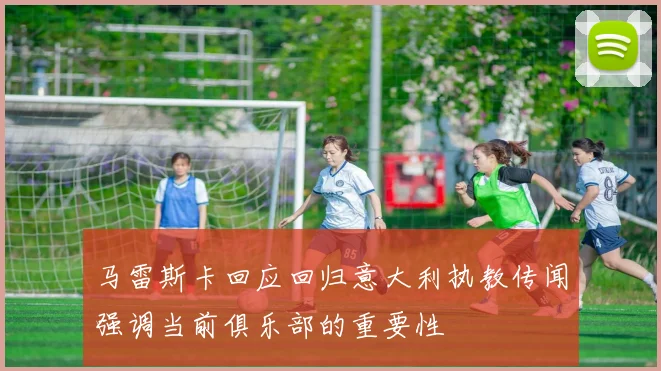 马雷斯卡回应回归意大利执教传闻强调当前俱乐部的重要性