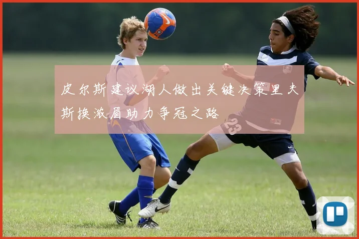 皮尔斯建议湖人做出关键决策里夫斯换浓眉助力争冠之路