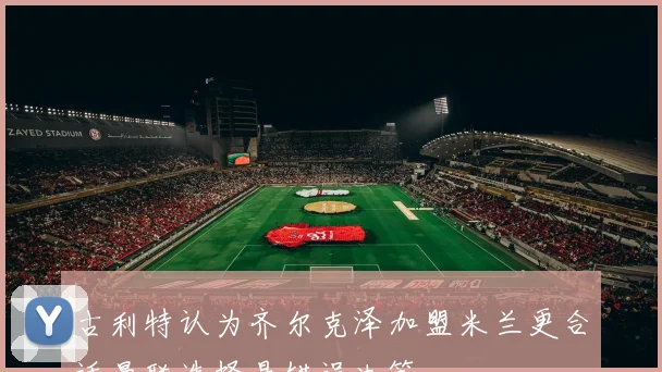 古利特认为齐尔克泽加盟米兰更合适曼联选择是错误决策