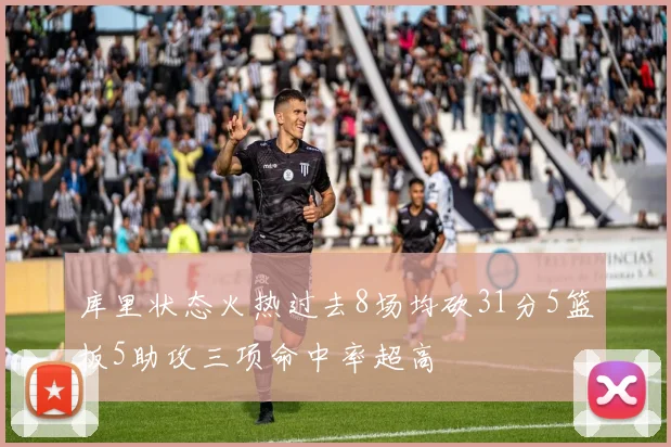 库里状态火热过去8场均砍31分5篮板5助攻三项命中率超高