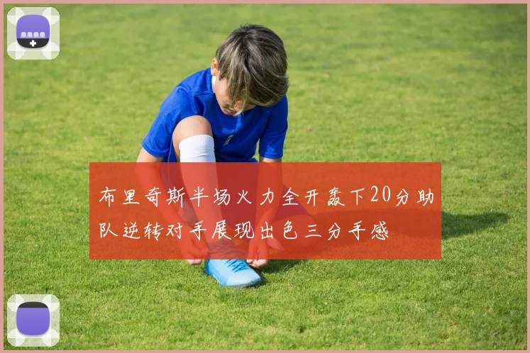 布里奇斯半场火力全开轰下20分助队逆转对手展现出色三分手感