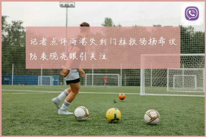 记者点评海港失利门柱救场杨希攻防表现亮眼引关注
