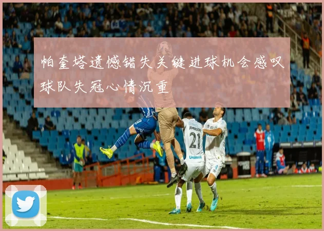 帕奎塔遗憾错失关键进球机会感叹球队失冠心情沉重