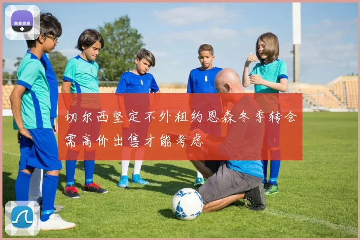 切尔西坚定不外租约恩森冬季转会需高价出售才能考虑