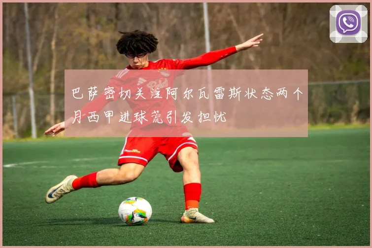 巴萨密切关注阿尔瓦雷斯状态两个月西甲进球荒引发担忧