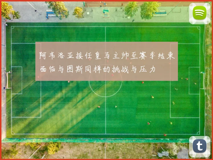 阿韦洛亚接任皇马主帅至赛季结束面临与图斯同样的挑战与压力