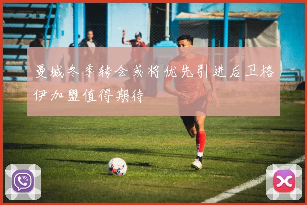 曼城冬季转会或将优先引进后卫格伊加盟值得期待