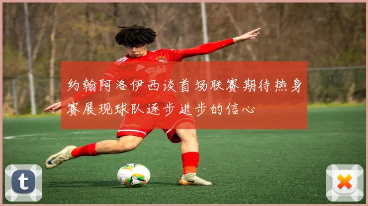 约翰阿洛伊西谈首场联赛期待热身赛展现球队逐步进步的信心