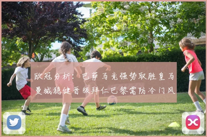 欧冠分析：巴萨马竞强势取胜皇马曼城稳健晋级拜仁巴黎需防冷门风险