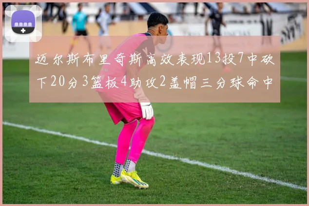 迈尔斯布里奇斯高效表现13投7中砍下20分3篮板4助攻2盖帽三分球命中率出色