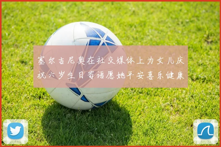塞尔吉尼奥在社交媒体上为女儿庆祝六岁生日寄语愿她平安喜乐健康成长