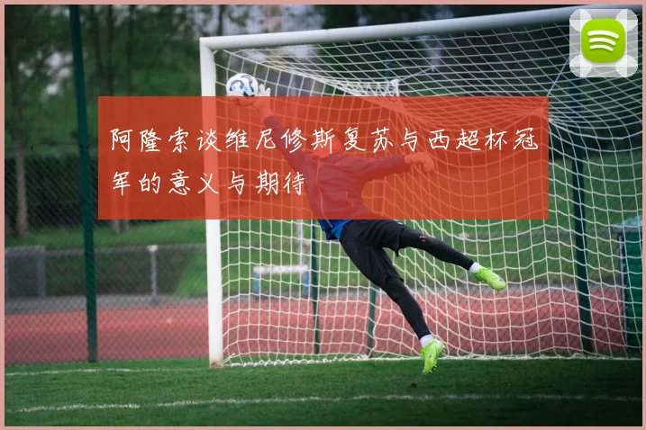 阿隆索谈维尼修斯复苏与西超杯冠军的意义与期待