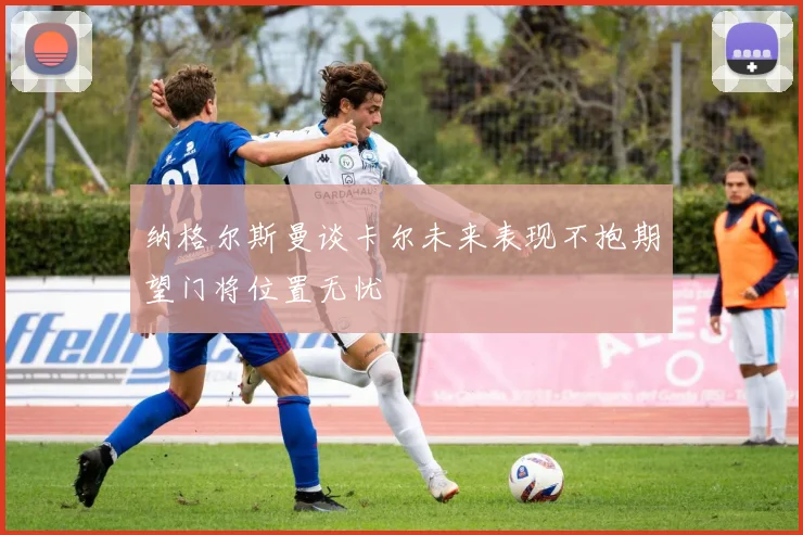 纳格尔斯曼谈卡尔未来表现不抱期望门将位置无忧