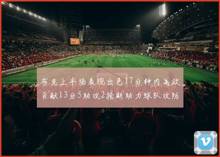 布克上半场表现出色17分钟内高效贡献13分5助攻2抢断助力球队攻防两端