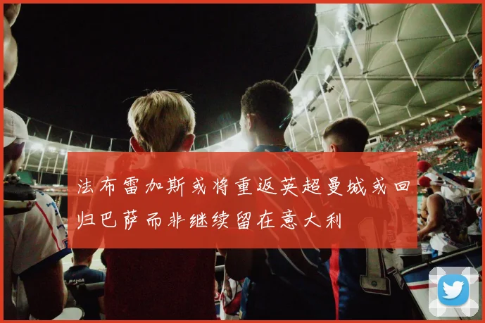 法布雷加斯或将重返英超曼城或回归巴萨而非继续留在意大利