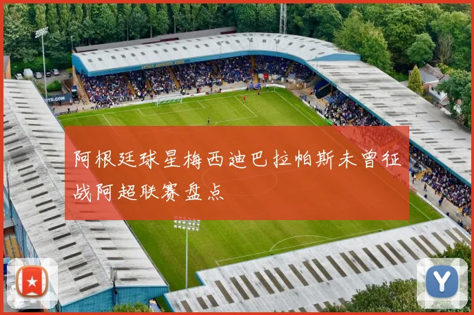 阿根廷球星梅西迪巴拉帕斯未曾征战阿超联赛盘点