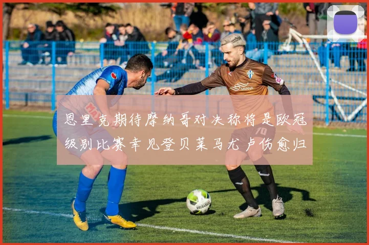 恩里克期待摩纳哥对决称将是欧冠级别比赛幸见登贝莱马尤卢伤愈归队