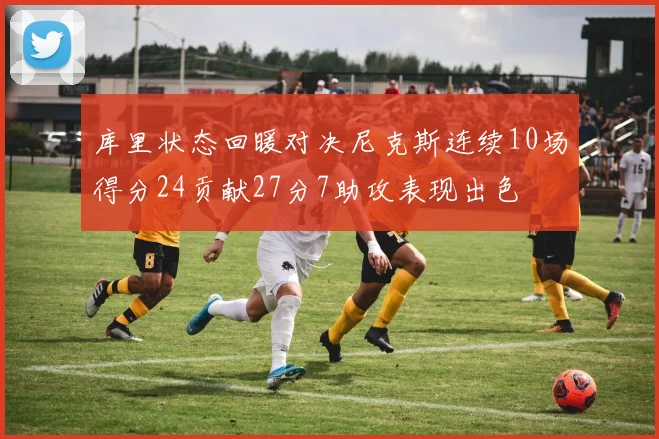 库里状态回暖对决尼克斯连续10场得分24贡献27分7助攻表现出色
