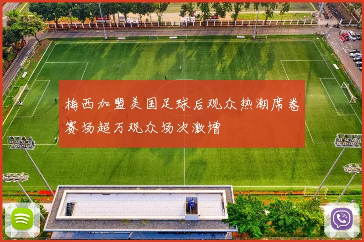 梅西加盟美国足球后观众热潮席卷赛场超万观众场次激增