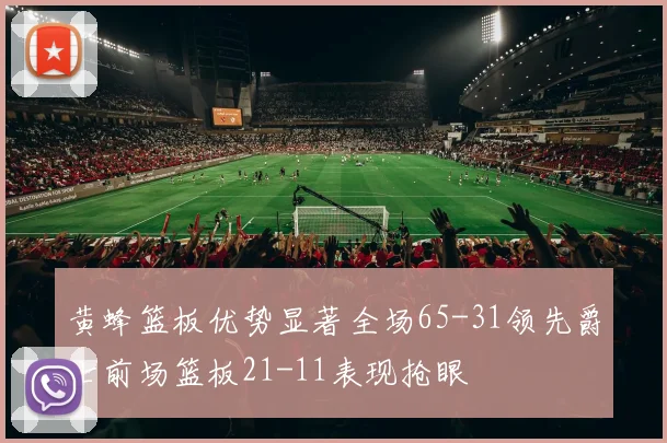 黄蜂篮板优势显著全场65-31领先爵士前场篮板21-11表现抢眼