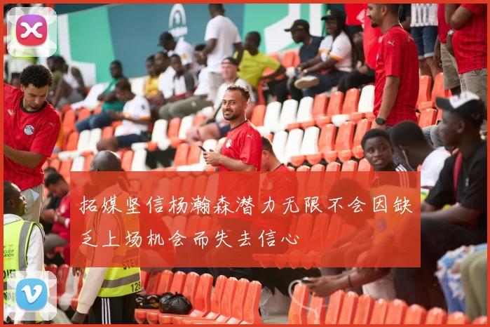 拓媒坚信杨瀚森潜力无限不会因缺乏上场机会而失去信心