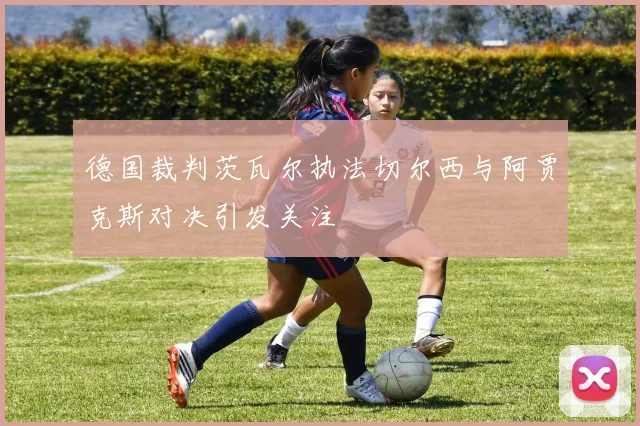德国裁判茨瓦尔执法切尔西与阿贾克斯对决引发关注