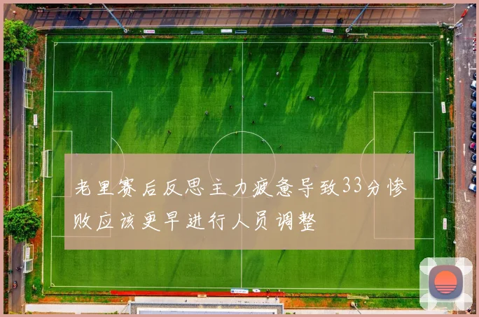 老里赛后反思主力疲惫导致33分惨败应该更早进行人员调整