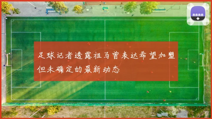 足球记者透露祖马曾表达希望加盟但未确定的最新动态