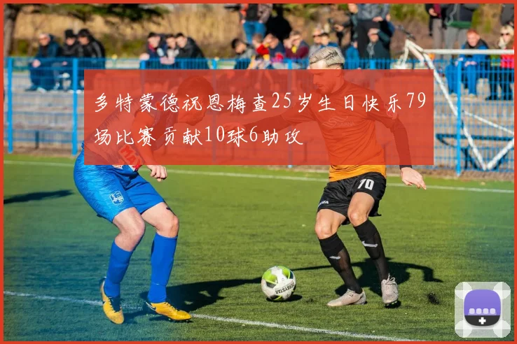 多特蒙德祝恩梅查25岁生日快乐79场比赛贡献10球6助攻