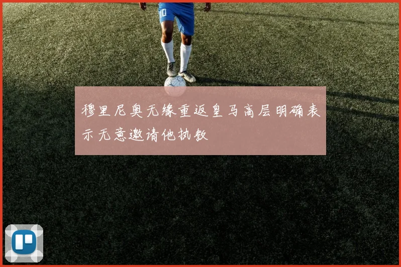穆里尼奥无缘重返皇马高层明确表示无意邀请他执教