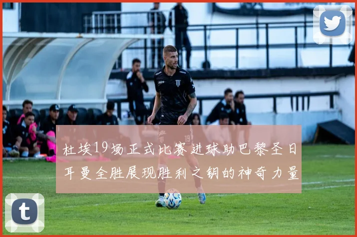 杜埃19场正式比赛进球助巴黎圣日耳曼全胜展现胜利之钥的神奇力量